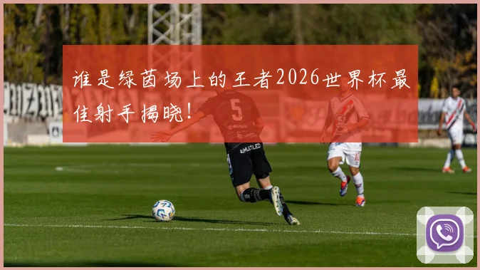 谁是绿茵场上的王者2026世界杯最佳射手揭晓！