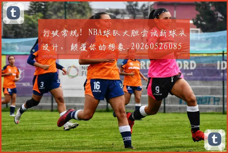 打破常规！NBA球队大胆尝试新球衣设计，颠覆你的想象_20260526085031