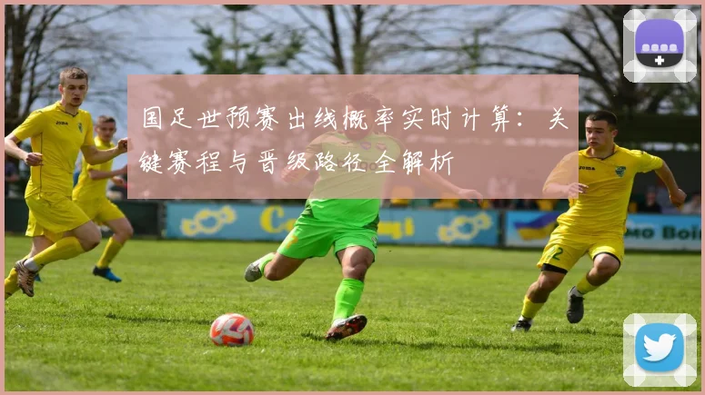 国足世预赛出线概率实时计算：关键赛程与晋级路径全解析