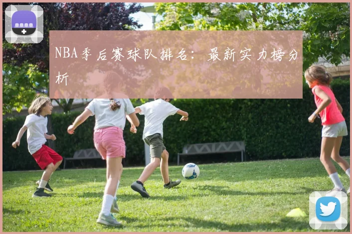 NBA季后赛球队排名：最新实力榜分析