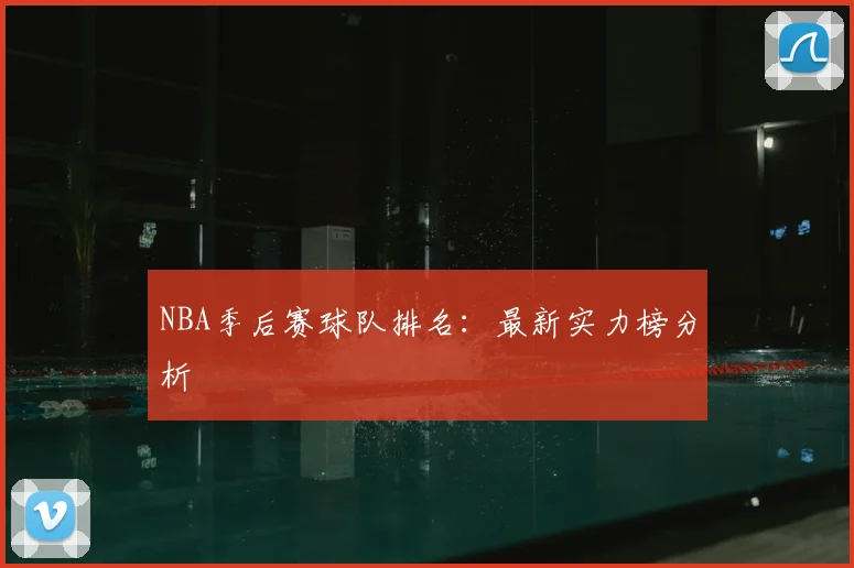 NBA季后赛球队排名:最新实力榜分析