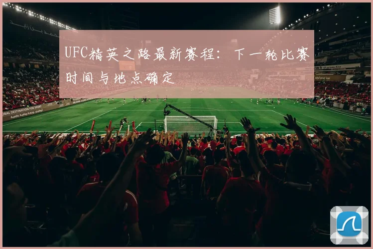 UFC精英之路最新赛程：下一轮比赛时间与地点确定