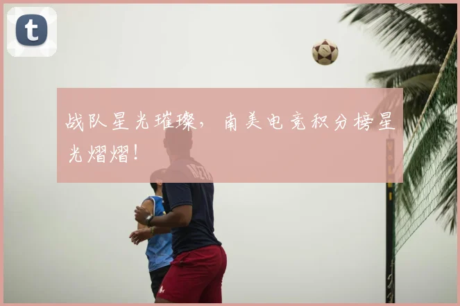 战队星光璀璨，南美电竞积分榜星光熠熠！
