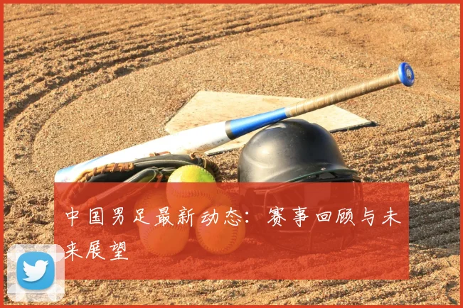 中国男足最新动态:赛事回顾与未来展望