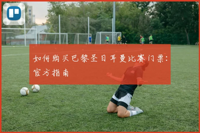 如何购买巴黎圣日耳曼比赛门票：官方指南