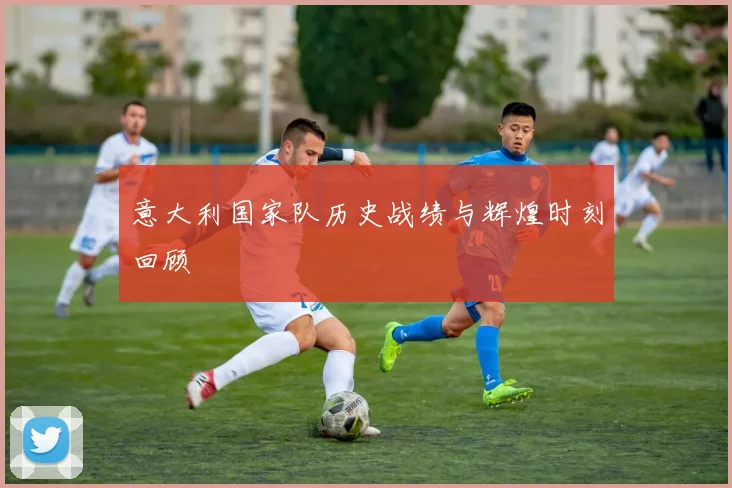 意大利国家队历史战绩与辉煌时刻回顾