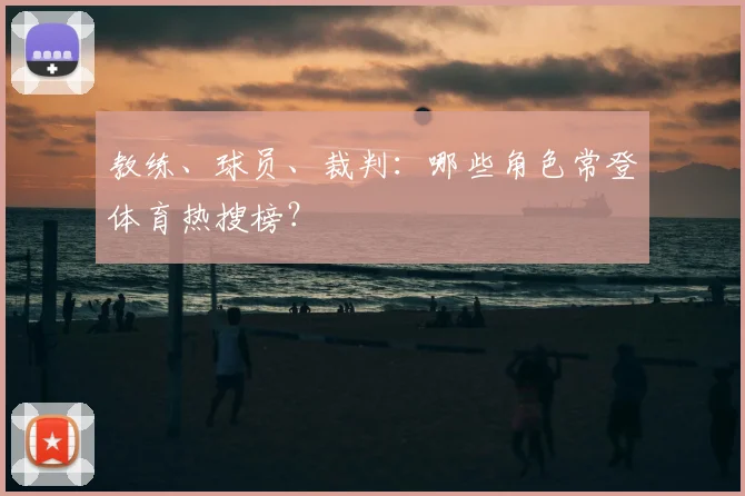 教练、球员、裁判：哪些角色常登体育热搜榜？
