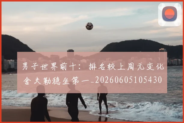 男子世界前十：排名较上周无变化 舍夫勒稳坐第一_20260605105430