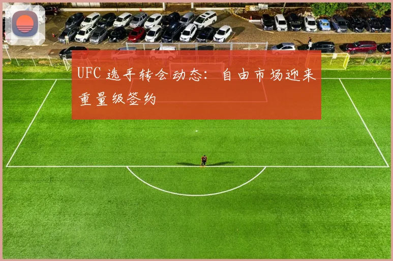 UFC 选手转会动态：自由市场迎来重量级签约