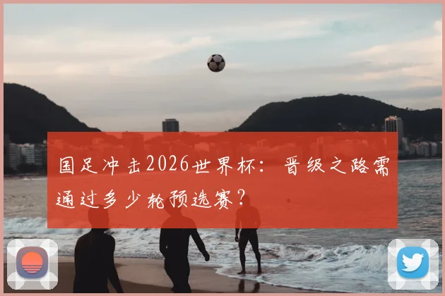 国足冲击2026世界杯：晋级之路需通过多少轮预选赛？