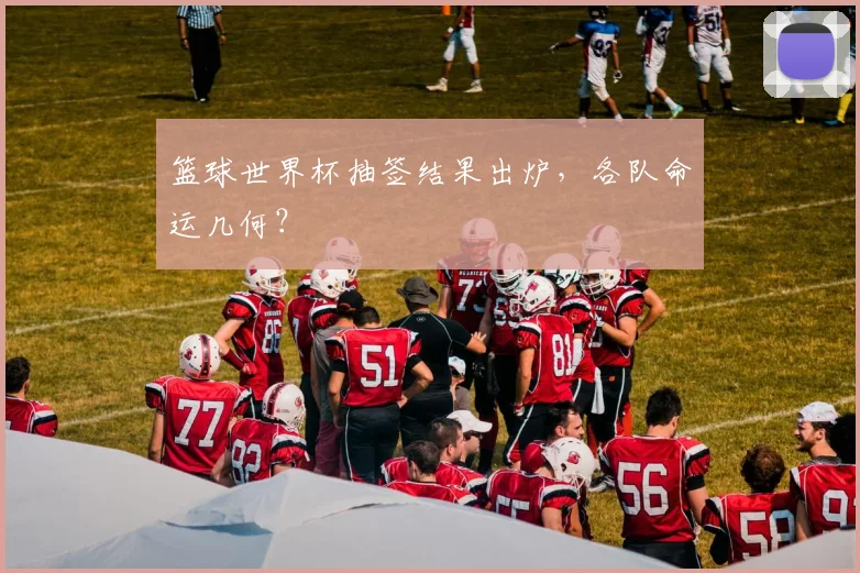 篮球世界杯抽签结果出炉，各队命运几何？
