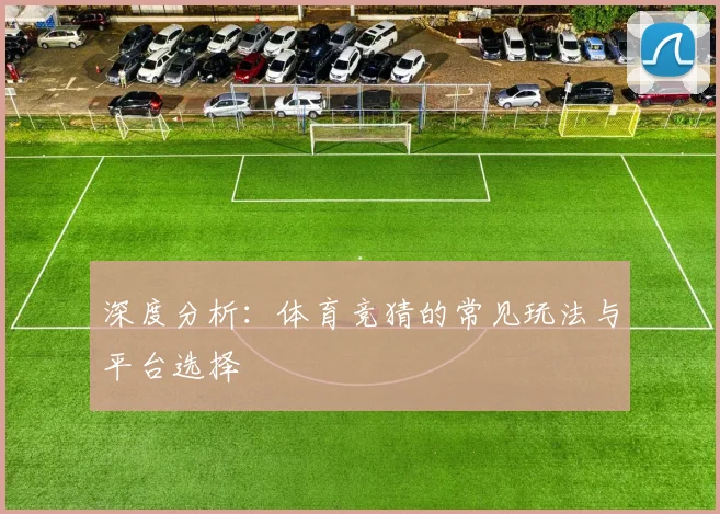 深度分析：体育竞猜的常见玩法与平台选择
