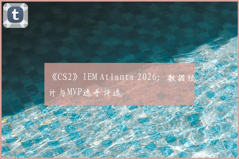 《CS2》IEM Atlanta 2026：数据统计与MVP选手评选