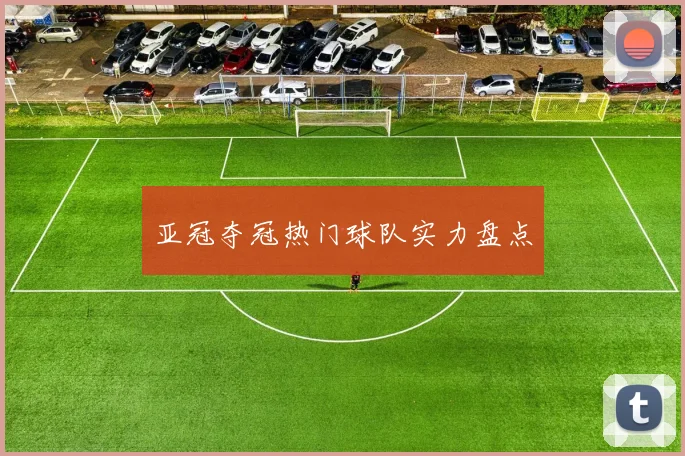 亚冠夺冠热门球队实力盘点