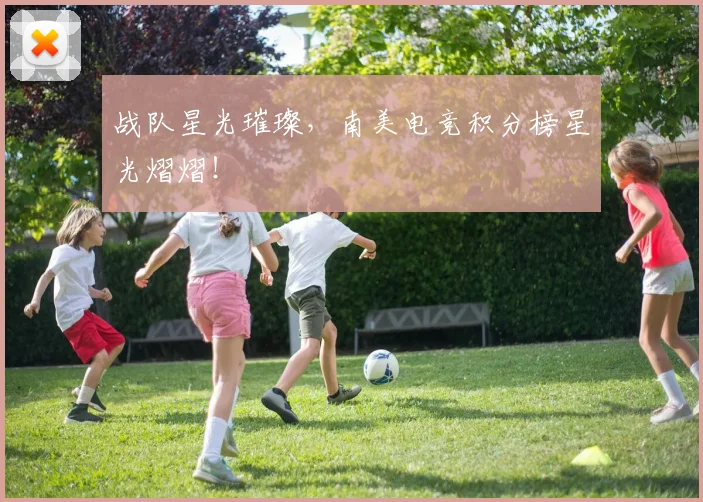 战队星光璀璨，南美电竞积分榜星光熠熠！