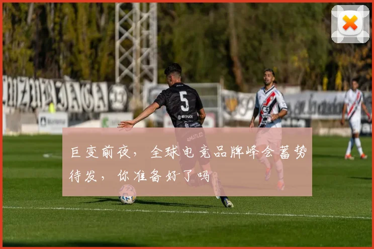 巨变前夜，全球电竞品牌峰会蓄势待发，你准备好了吗