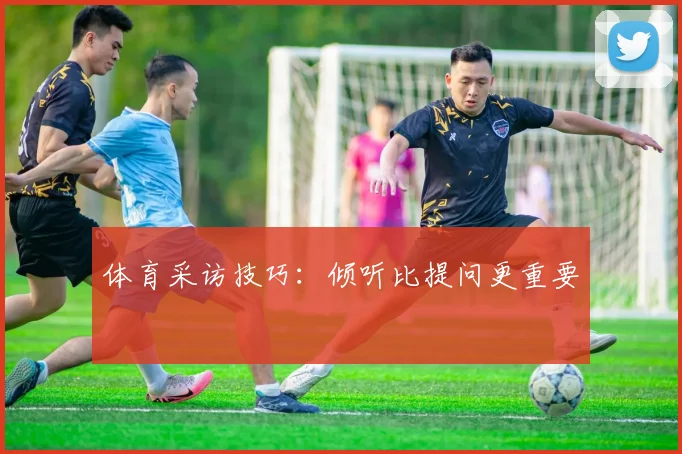 体育采访技巧：倾听比提问更重要
