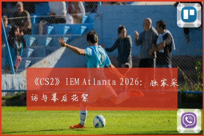 《CS2》IEM Atlanta 2026：独家采访与幕后花絮