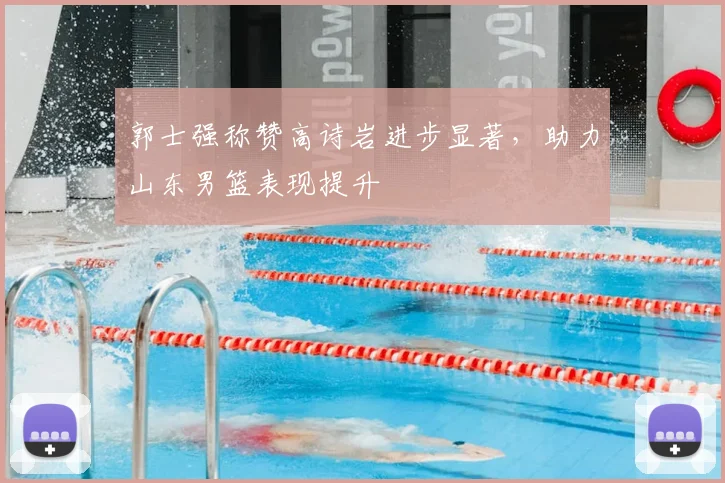 郭士强称赞高诗岩进步显著，助力山东男篮表现提升