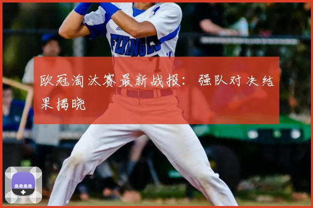 欧冠淘汰赛最新战报：强队对决结果揭晓