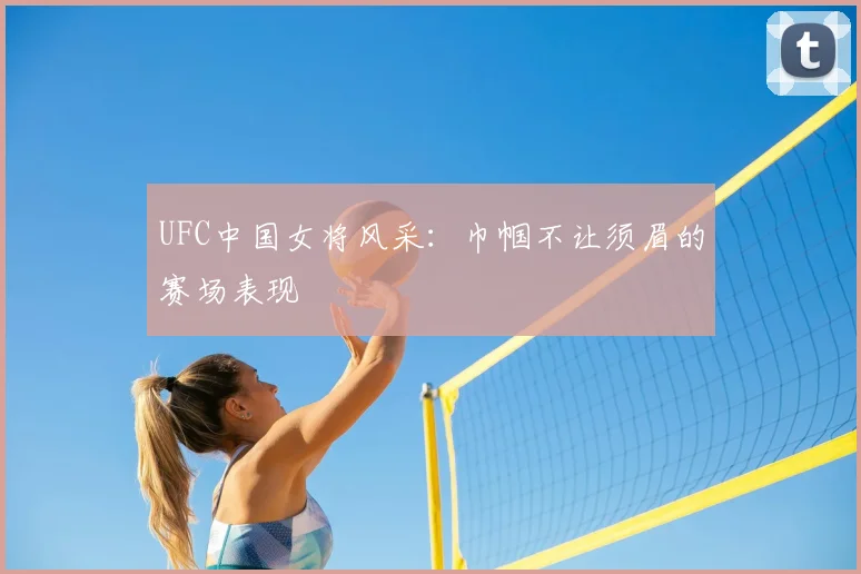 UFC中国女将风采：巾帼不让须眉的赛场表现